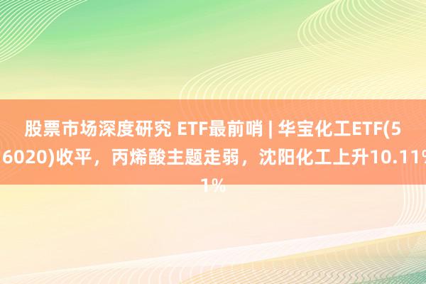 股票市场深度研究 ETF最前哨 | 华宝化工ETF(516020)收平，丙烯酸主题走弱，沈阳化工上升10.11%