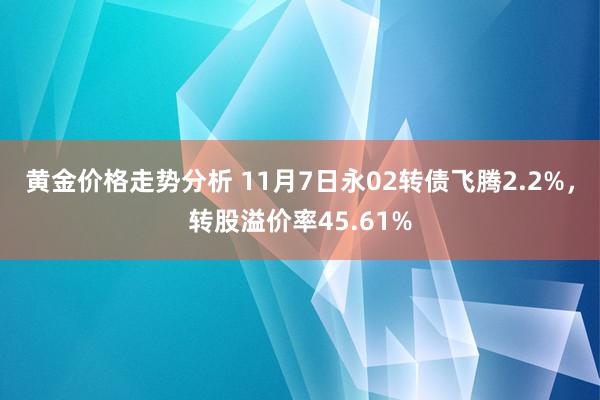 黄金价格走势分析 11月7日永02转债飞腾2.2%，转股溢价率45.61%