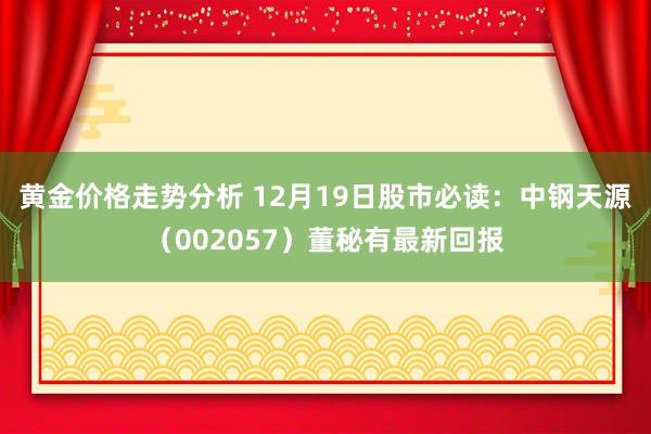 黄金价格走势分析 12月19日股市必读：中钢天源（002057）董秘有最新回报