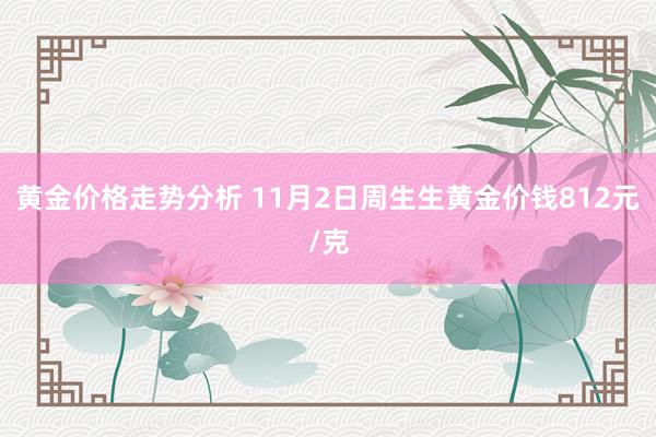 黄金价格走势分析 11月2日周生生黄金价钱812元/克