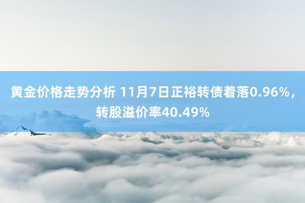 黄金价格走势分析 11月7日正裕转债着落0.96%，转股溢价率40.49%