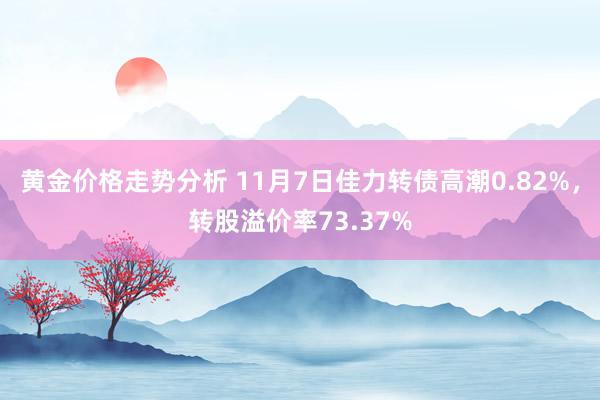 黄金价格走势分析 11月7日佳力转债高潮0.82%，转股溢价率73.37%