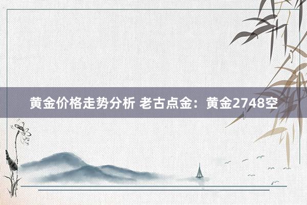 黄金价格走势分析 老古点金：黄金2748空