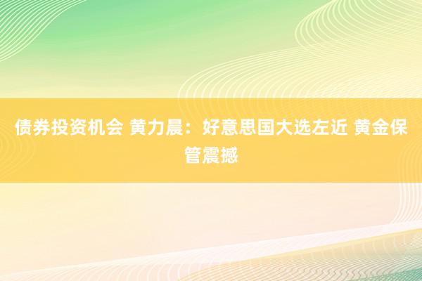 债券投资机会 黄力晨：好意思国大选左近 黄金保管震撼