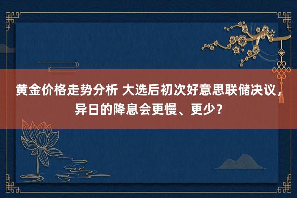 黄金价格走势分析 大选后初次好意思联储决议，异日的降息会更慢、更少？