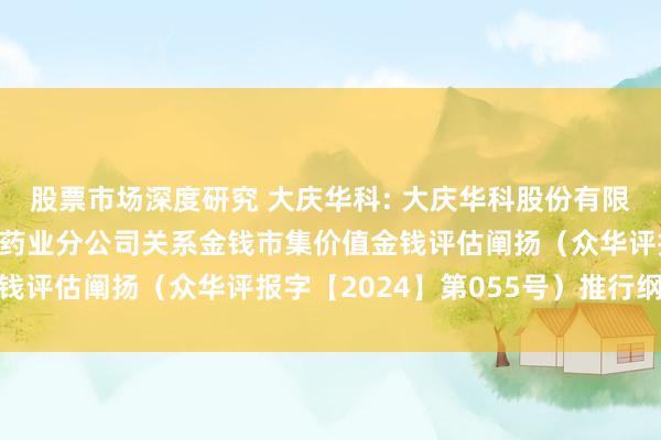 股票市场深度研究 大庆华科: 大庆华科股份有限公司拟惩处金钱波及的药业分公司关系金钱市集价值金钱评估阐扬（众华评报字【2024】第055号）推行纲领