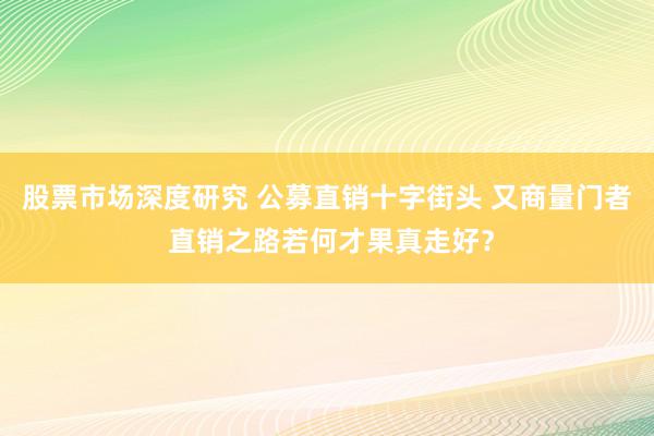 股票市场深度研究 公募直销十字街头 又商量门者 直销之路若何才果真走好？