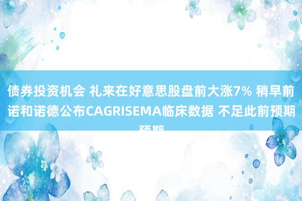 债券投资机会 礼来在好意思股盘前大涨7% 稍早前诺和诺德公布CAGRISEMA临床数据 不足此前预期