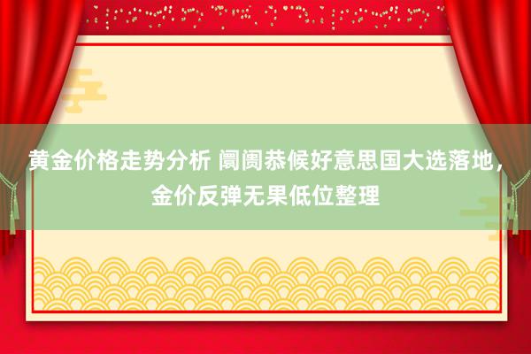 黄金价格走势分析 阛阓恭候好意思国大选落地，金价反弹无果低位整理