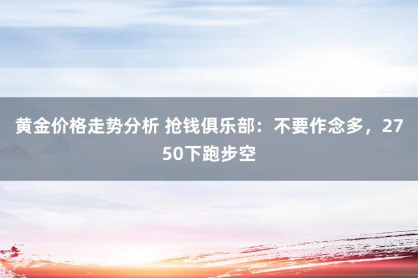 黄金价格走势分析 抢钱俱乐部：不要作念多，2750下跑步空