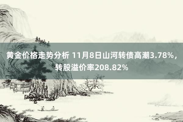 黄金价格走势分析 11月8日山河转债高潮3.78%，转股溢价率208.82%