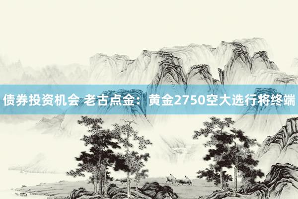 债券投资机会 老古点金：黄金2750空大选行将终端