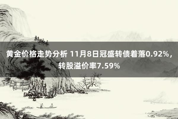 黄金价格走势分析 11月8日冠盛转债着落0.92%，转股溢价率7.59%