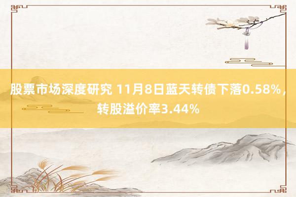 股票市场深度研究 11月8日蓝天转债下落0.58%，转股溢价率3.44%