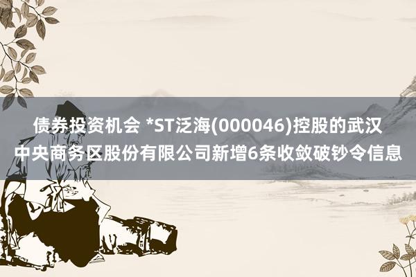 债券投资机会 *ST泛海(000046)控股的武汉中央商务区股份有限公司新增6条收敛破钞令信息