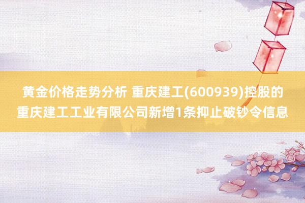 黄金价格走势分析 重庆建工(600939)控股的重庆建工工业有限公司新增1条抑止破钞令信息