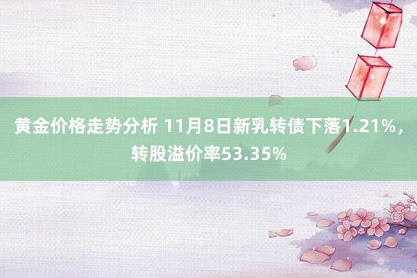 黄金价格走势分析 11月8日新乳转债下落1.21%，转股溢价率53.35%