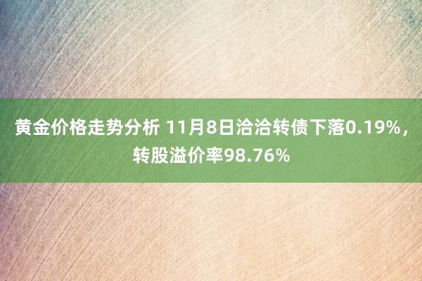 黄金价格走势分析 11月8日洽洽转债下落0.19%，转股溢价率98.76%