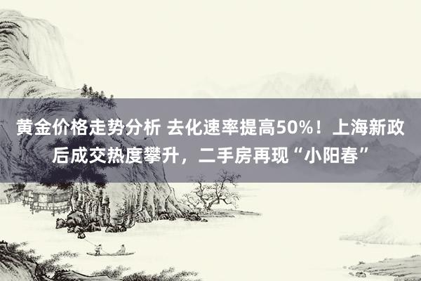 黄金价格走势分析 去化速率提高50%！上海新政后成交热度攀升，二手房再现“小阳春”