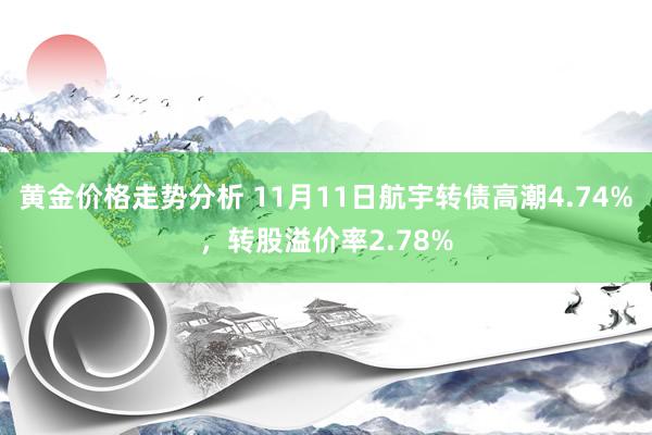 黄金价格走势分析 11月11日航宇转债高潮4.74%，转股溢价率2.78%