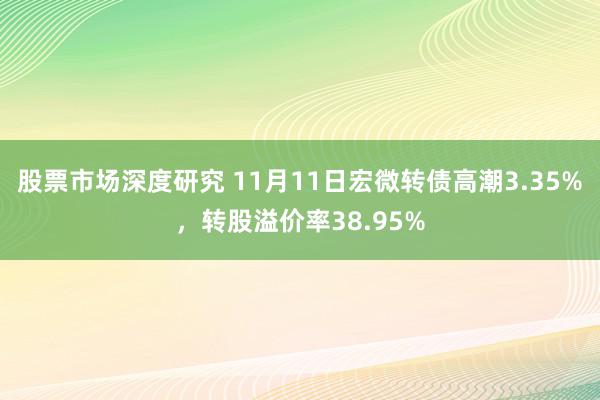 股票市场深度研究 11月11日宏微转债高潮3.35%，转股溢价率38.95%