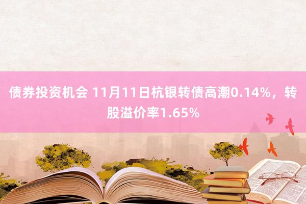 债券投资机会 11月11日杭银转债高潮0.14%，转股溢价率1.65%