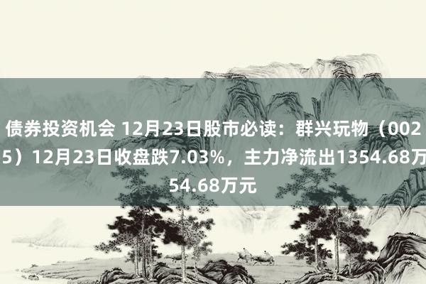 债券投资机会 12月23日股市必读：群兴玩物（002575）12月23日收盘跌7.03%，主力净流出1354.68万元