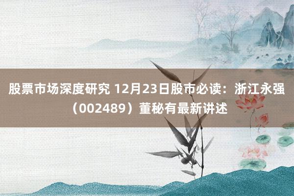 股票市场深度研究 12月23日股市必读：浙江永强（002489）董秘有最新讲述