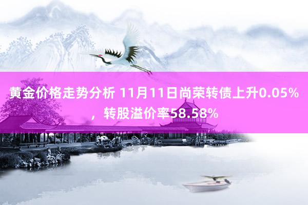 黄金价格走势分析 11月11日尚荣转债上升0.05%，转股溢价率58.58%