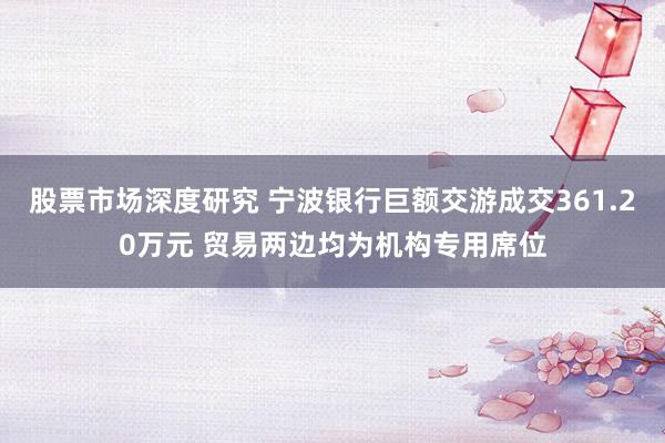 股票市场深度研究 宁波银行巨额交游成交361.20万元 贸易两边均为机构专用席位