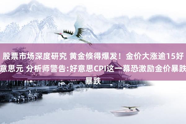 股票市场深度研究 黄金倏得爆发！金价大涨逾15好意思元 分析师警告:好意思CPI这一幕恐激励金价暴跌