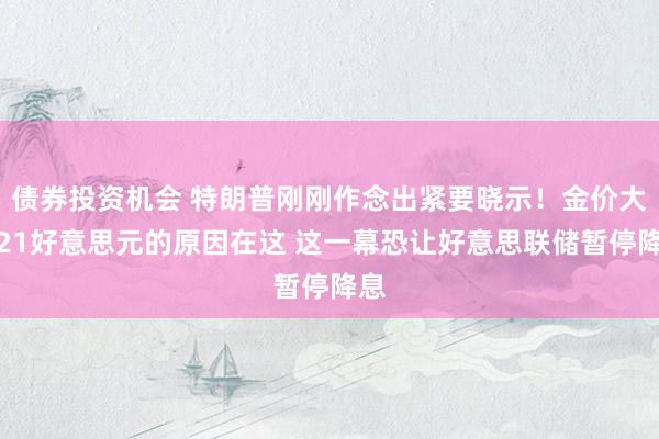 债券投资机会 特朗普刚刚作念出紧要晓示！金价大跌21好意思元的原因在这 这一幕恐让好意思联储暂停降息