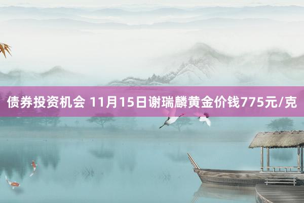 债券投资机会 11月15日谢瑞麟黄金价钱775元/克