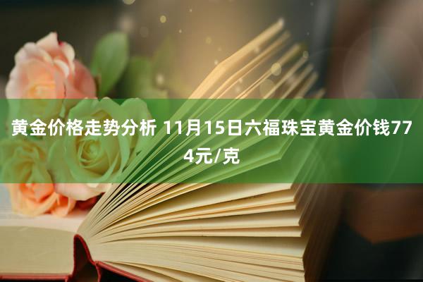 黄金价格走势分析 11月15日六福珠宝黄金价钱774元/克