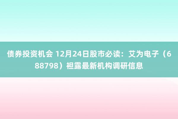 债券投资机会 12月24日股市必读：艾为电子（688798）袒露最新机构调研信息