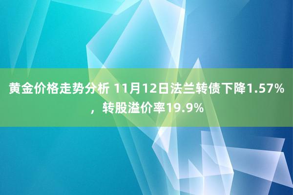 黄金价格走势分析 11月12日法兰转债下降1.57%，转股溢价率19.9%