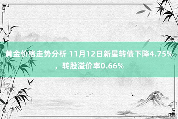 黄金价格走势分析 11月12日新星转债下降4.75%，转股溢价率0.66%