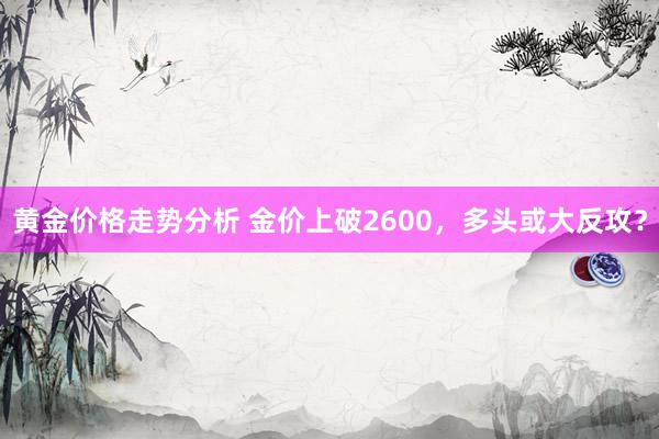 黄金价格走势分析 金价上破2600，多头或大反攻？