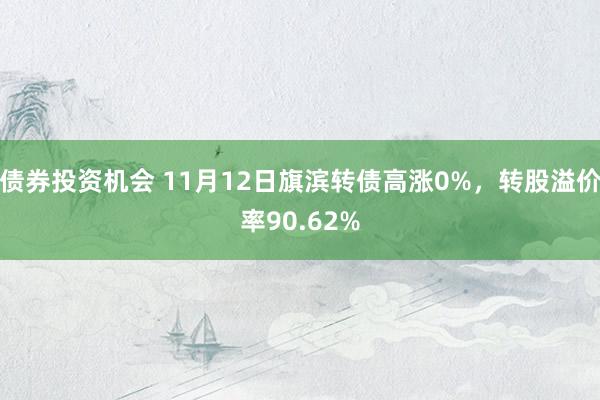 债券投资机会 11月12日旗滨转债高涨0%，转股溢价率90.62%