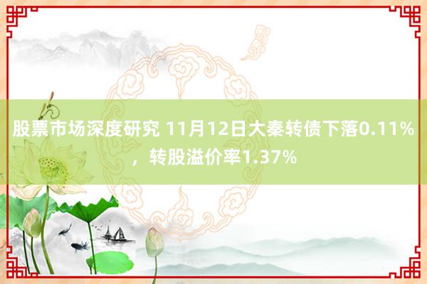 股票市场深度研究 11月12日大秦转债下落0.11%，转股溢价率1.37%