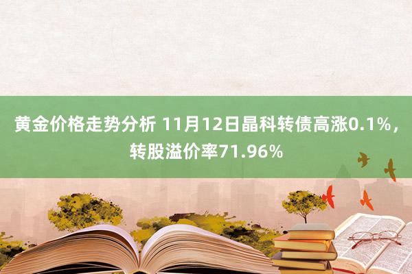 黄金价格走势分析 11月12日晶科转债高涨0.1%，转股溢价率71.96%