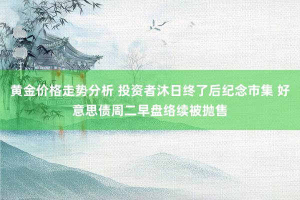 黄金价格走势分析 投资者沐日终了后纪念市集 好意思债周二早盘络续被抛售