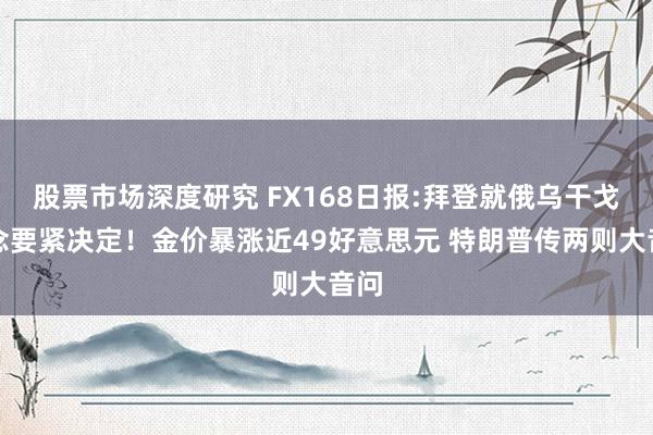 股票市场深度研究 FX168日报:拜登就俄乌干戈作念要紧决定！金价暴涨近49好意思元 特朗普传两则大音问