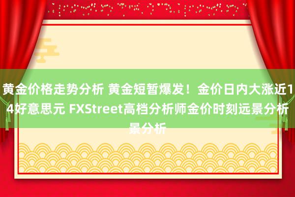 黄金价格走势分析 黄金短暂爆发！金价日内大涨近14好意思元 FXStreet高档分析师金价时刻远景分析