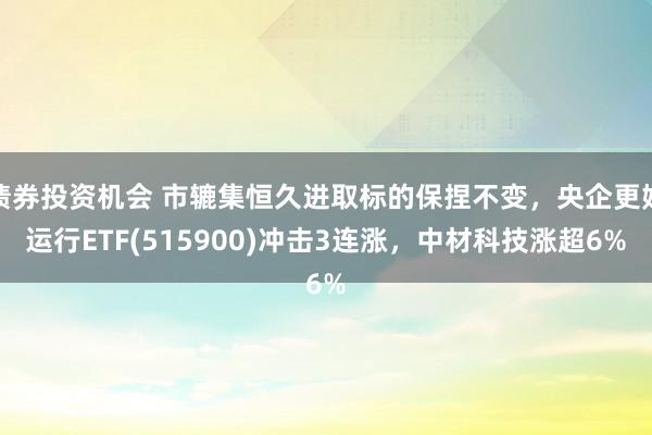 债券投资机会 市辘集恒久进取标的保捏不变，央企更始运行ETF(515900)冲击3连涨，中材科技涨超6%