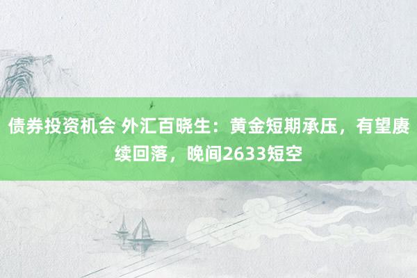 债券投资机会 外汇百晓生：黄金短期承压，有望赓续回落，晚间2633短空