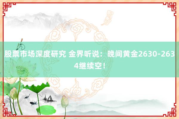 股票市场深度研究 金界听说：晚间黄金2630-2634继续空！