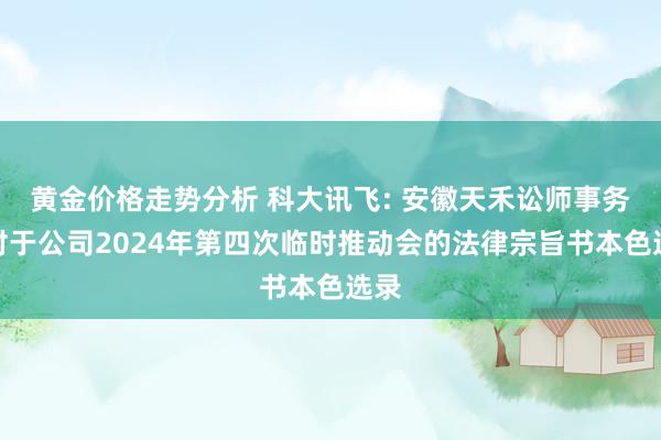 黄金价格走势分析 科大讯飞: 安徽天禾讼师事务所对于公司2024年第四次临时推动会的法律宗旨书本色选录