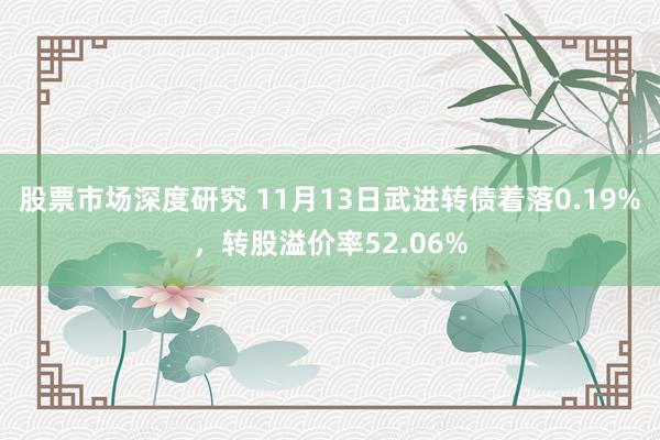 股票市场深度研究 11月13日武进转债着落0.19%，转股溢价率52.06%