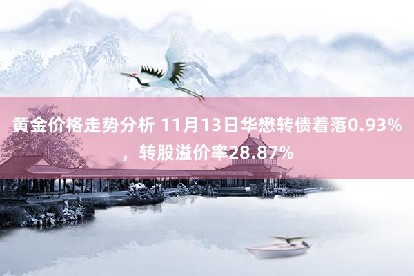 黄金价格走势分析 11月13日华懋转债着落0.93%，转股溢价率28.87%